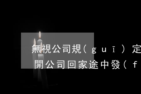 無視公司規(guī)定，完成工作后自行離開公司回家途中發(fā)生車禍，能否認定工傷？